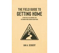 The Field Guide to Getting Home: A Practical Field Manual for Returning Home During Disruptions: 3