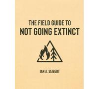 The Field Guide to Not Going Extinct: A Practical, Occasionally Sarcastic, and Entirely Serious Manual for Rebuilding Civilization from Scratch