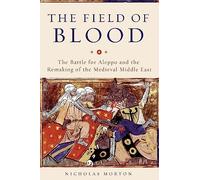 The Field of Blood: The Battle for Aleppo and the Remaking of the Medieval