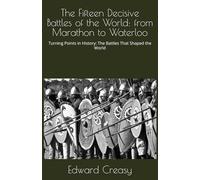 The Fifteen Decisive Battles of the World: from Marathon to Waterloo: Turning Points in History: The Battles That Shaped the World