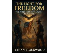 The Fight for Freedom: The American Civil War Revisited: Understanding the Causes, Battles, and Consequences of America's Deadliest Conflict