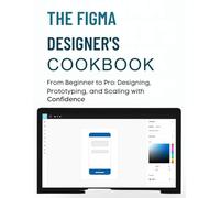 The Figma Designer’s Cookbook: From Beginner to Pro: Designing, Prototyping, and Scaling with Confidence