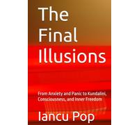 The Final Illusions: From Anxiety and Panic to Kundalini, Consciousness, and Inner Freedom