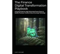 The Finance Digital Transformation Playbook: A Practical Guide for High-Performing Finance Teams to Solidify Processes, Transform Data, & Leverage Technology