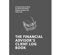 THE FINANCIAL ADVISOR’S CLIENT LOG BOOK: A Practical Record Book for Client Information, Policies, Reviews, and Follow-Ups