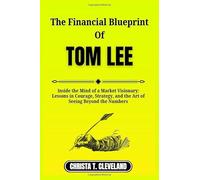 THE FINANCIAL BLUEPRINT OF TOM LEE: Inside the Mind of a Market Visionary: Lessons in Courage, Strategy, and the Art of Seeing Beyond the Numbers