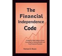 The Financial Independence Code: A Step-by-Step Guide to Smart Investing for Lasting Wealth and True Financial Freedom