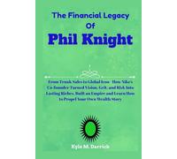 The Financial Legacy Of Phil Knight: From Trunk Sales to Global Icon - How Nike’s Co-founder Turned Vision, Grit, and Risk Into Lasting Riches, Built ... and Learn How to Propel Your Own Wealth Story