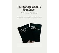 The Financial Markets Made Clear: A Beginner's Guide: Your guided path to understanding the markets with confidence.