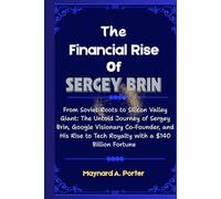 The Financial Rise Of Sergey Brin: From Soviet Roots to Silicon Valley Giant: The Untold Journey of Sergey Brin, Google Visionary Co-Founder, and His Rise to Tech Royalty with a $140 Billion Fortun