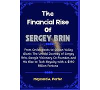 The Financial Rise Of Sergey Brin: From Soviet Roots to Silicon Valley Giant: The Untold Journey of Sergey Brin, Google Visionary Co-Founder, and His Rise to Tech Royalty with a $140 Billion Fortun
