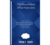 The Financial Story of Paul Tudor Jones: The Financial Story of Paul Tudor Jones: Inside the Mind of a Market Legend and Philanthropic Visionary