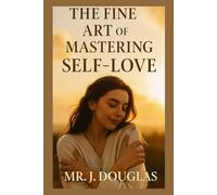 THE FINE ART OF MASTERING SELF-LOVE: “MUST HAVE - The Ultimate Guide For People Healing Old Wounds, Setting Boundaries, and Thriving in Self-Love” THE COMPLETE GUIDE FOR SELF-LOVE