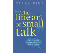 The Fine Art Of Small Talk: How to start a conversation in any situation: How to Start a Conversation, Keep It Going, Build Networking Skills - and Leave a Positive Impression!