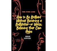 The Fine Line: How to Be Brilliant Without Becoming a Bullshitter-or Worse, Believing Your Own Hype
