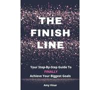 The Finish Line: Your Step-by-Step Guide to FINALLY Achieve Your Biggest Goals
