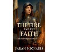 The Fire and the Faith: The Story of Joan of Arc For Teens