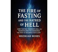 THE FIRE OF FASTING AND THE HATRED OF HELL: HOW FASTING TORMENTS HELL AND TRANSFIGURES THE REDEEMED: THE PATH TO RESURRECTION GLORY