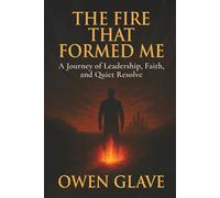 The Fire That Formed Me: A Journey of Leadership, Faith, and Quiet Resolve
