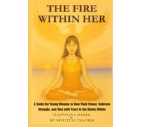The Fire Within Her: A Guide for Young Women to Own Their Power, Embrace Struggle, and Rise with Trust in the Divine Within