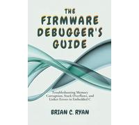 THE FIRMWARE DEBUGGER'S GUIDE: Troubleshooting Memory Corruption, Stack Overflows, and Linker Errors in Embedded C: 3