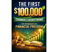 The First $100,000 Changes Everything: The Mathematics of Financial Freedom