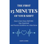 The First 15 Minutes of Your Shift: How to Start Every Shift Well, Stay Organized, and Practice Excellence as a New Nurse