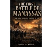 The First Battle of Manassas: The Bloody Beginning of America’s Civil War