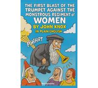 The First Blast of the Trumpet Against the Monstrous Regiment of Women By John Knox In Plain English