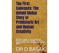 The First Canvases: The Untold Global Story of Prehistoric Art and Human Creativity: 100,000 Years of Cave Paintings, Ancient Symbols, and Monumental Masterpieces That Shaped the Human Mind