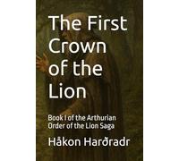 The First Crown of the Lion: Book I of the Arthurian Order of the Lion Saga