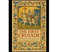 The First Crusade: The History of the Christian Church’s Initial Campaign in the Holy Land