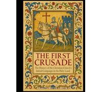 The First Crusade: The History of the Christian Church’s Initial Campaign in the Holy Land