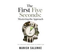 The First Five Seconds: Mastering the Approach: Real-World Conversation Starters for Natural Confidence, Observation-Based Openers, Body Language Skills, and Authentic Communication for Modern Dating