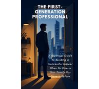 The First-Generation Professional: A Practical Guide to Building a Successful Career When No One in Your Family Has Done It Before