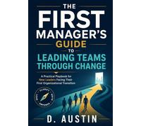 The First Manager's Guide to Leading Teams Through Change: Practical Frameworks for New Leaders Facing Organizational Transitions