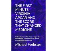 THE FIRST MINUTE: VIRGINIA APGAR AND THE SCORE THAT CHANGED MEDICINE: An Enduring Score: The Life and Legacy of Virginia Apgar, A Biography of the Woman Who Gave Every Baby a Voice