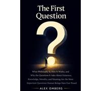 The First Question: What Philosophy Is, How It Works, and Why the Questions It Asks About Existence, Knowledge, Morality, and Meaning Are the Most Important Questions Human Beings Have Ever Posed