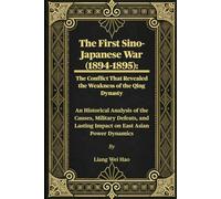 The First Sino-Japanese War (1894-1895): The Conflict That Revealed the Weakness of the Qing Dynasty: An Historical Analysis of the Causes, Military ... Lasting Impact on East Asian Power Dynamics