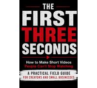 THE FIRST THREE SECONDS: How to Make Short Videos People Can’t Stop Watching: A practical field guide for creators and small businesses