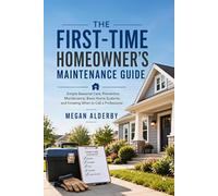 The First-Time Homeowner’s Maintenance Guide: Simple Seasonal Care, Preventive Maintenance, Basic Home Systems, and When to Call a Professional