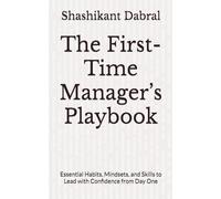 The First-Time Manager’s Playbook: Essential Habits, Mindsets, and Skills to Lead with Confidence from Day One