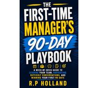 The First-Time Manager's 90-Day Playbook: A Week-by-Week Guide to Leading Your Team, Navigating Difficult Conversations, and Winning Your First 90 Days