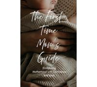 The First-Time Mom’s Guide: Embracing Motherhood with Confidence and Love