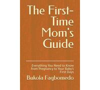 The First-Time Mom's Guide: Everything You Need to Know from Pregnancy to Your Baby's First Days