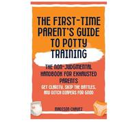 The First-Time Parent's Guide to Potty Training: The Non-Judgmental Handbook for Exhausted Parents: Get Clarity, Skip the Battles, and Ditch Diapers for Good: 1