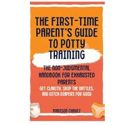 The First-Time Parent's Guide to Potty Training: The Non-Judgmental Handbook for Exhausted Parents: Get Clarity, Skip the Battles, and Ditch Diapers for Good: 1