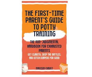 The First-Time Parent's Guide to Potty Training: The Non-Judgmental Handbook for Exhausted Parents: Get Clarity, Skip the Battles, and Ditch Diapers for Good: 1