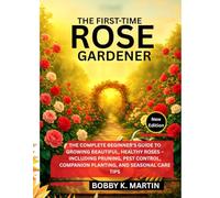 THE FIRST-TIME ROSE GARDENER: The Complete Beginner’s Guide to Growing Beautiful, Healthy Roses - Including Pruning, Pest Control, Companion Planting, and Seasonal Care Tips