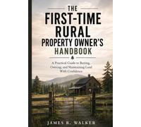 THE FIRST-TIME RURAL PROPERTY OWNER’S HANDBOOK: Wells, Septic Systems, Fences, Drainage, Private Roads, and Land Maintenance Made Simple